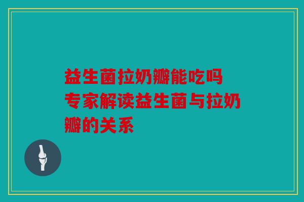 益生菌拉奶瓣能吃吗 专家解读益生菌与拉奶瓣的关系