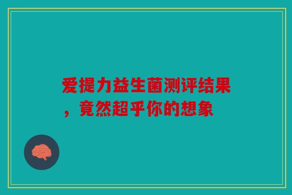 爱提力益生菌测评结果，竟然超乎你的想象