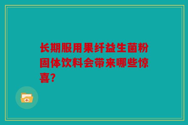 长期服用果纤益生菌粉固体饮料会带来哪些惊喜？