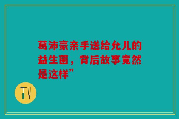 葛沛豪亲手送给允儿的益生菌，背后故事竟然是这样”