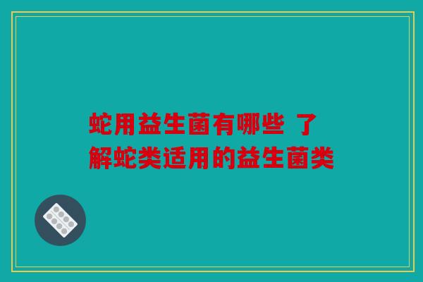 蛇用益生菌有哪些 了解蛇类适用的益生菌类