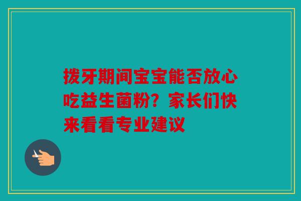 拨牙期间宝宝能否放心吃益生菌粉？家长们快来看看专业建议