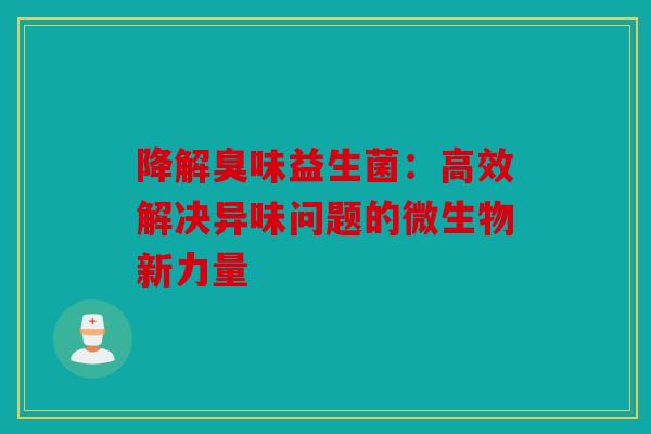 降解臭味益生菌：高效解决异味问题的微生物新力量