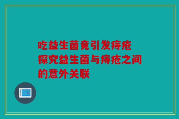 吃益生菌竟引发痔疮 探究益生菌与痔疮之间的意外关联