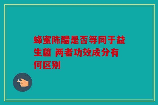蜂蜜陈醋是否等同于益生菌 两者功效成分有何区别