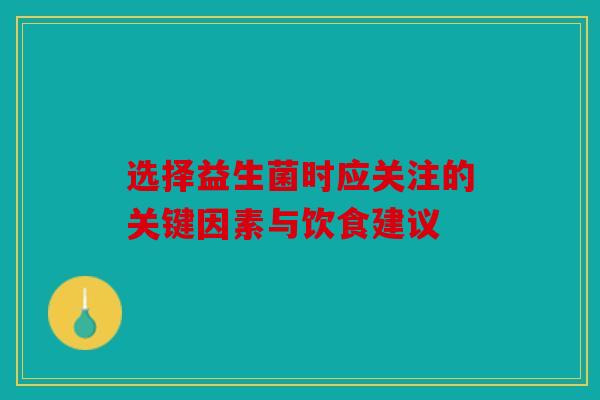 选择益生菌时应关注的关键因素与饮食建议